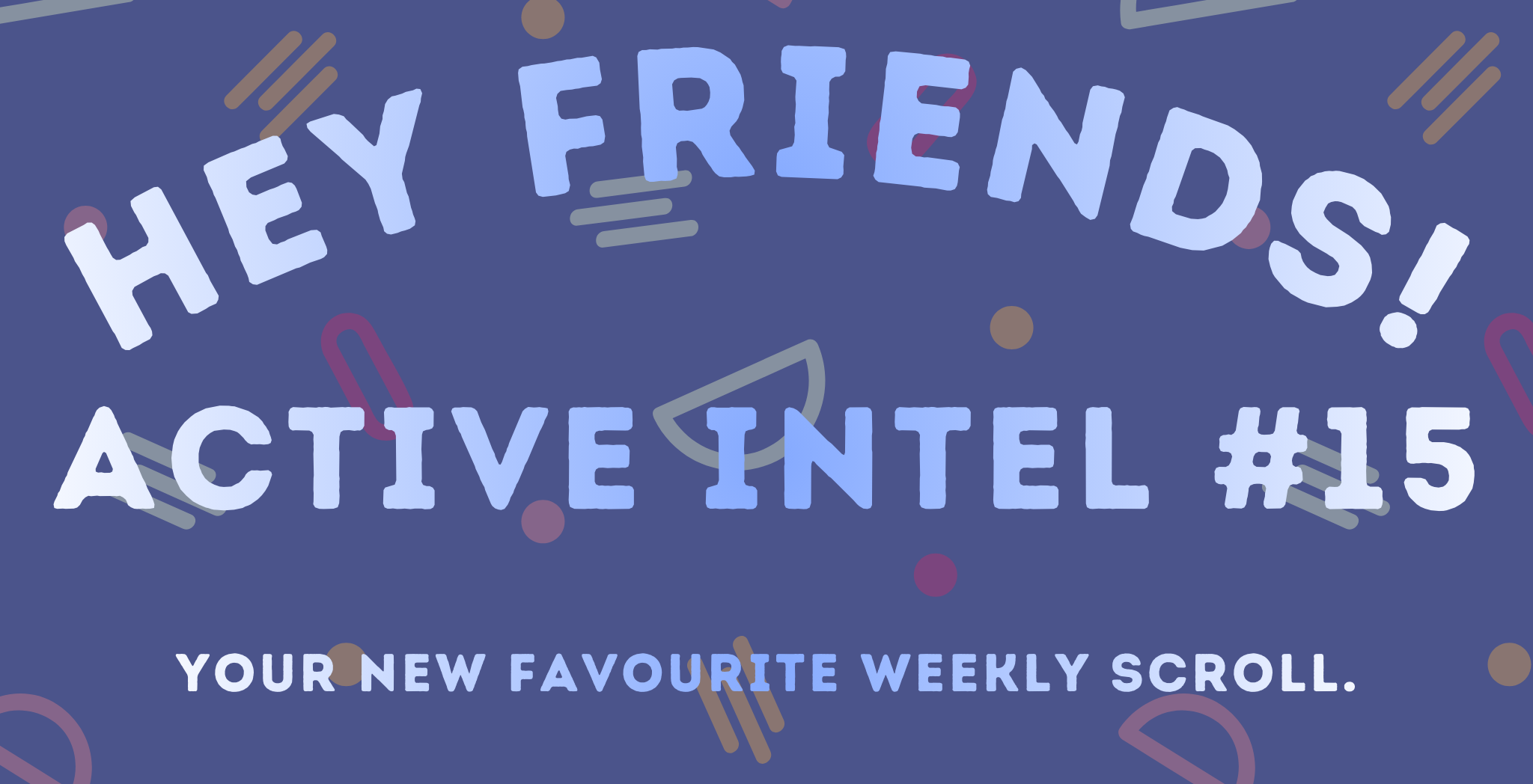 Active Intel #15 - Your New Favourite Weekly Scroll.