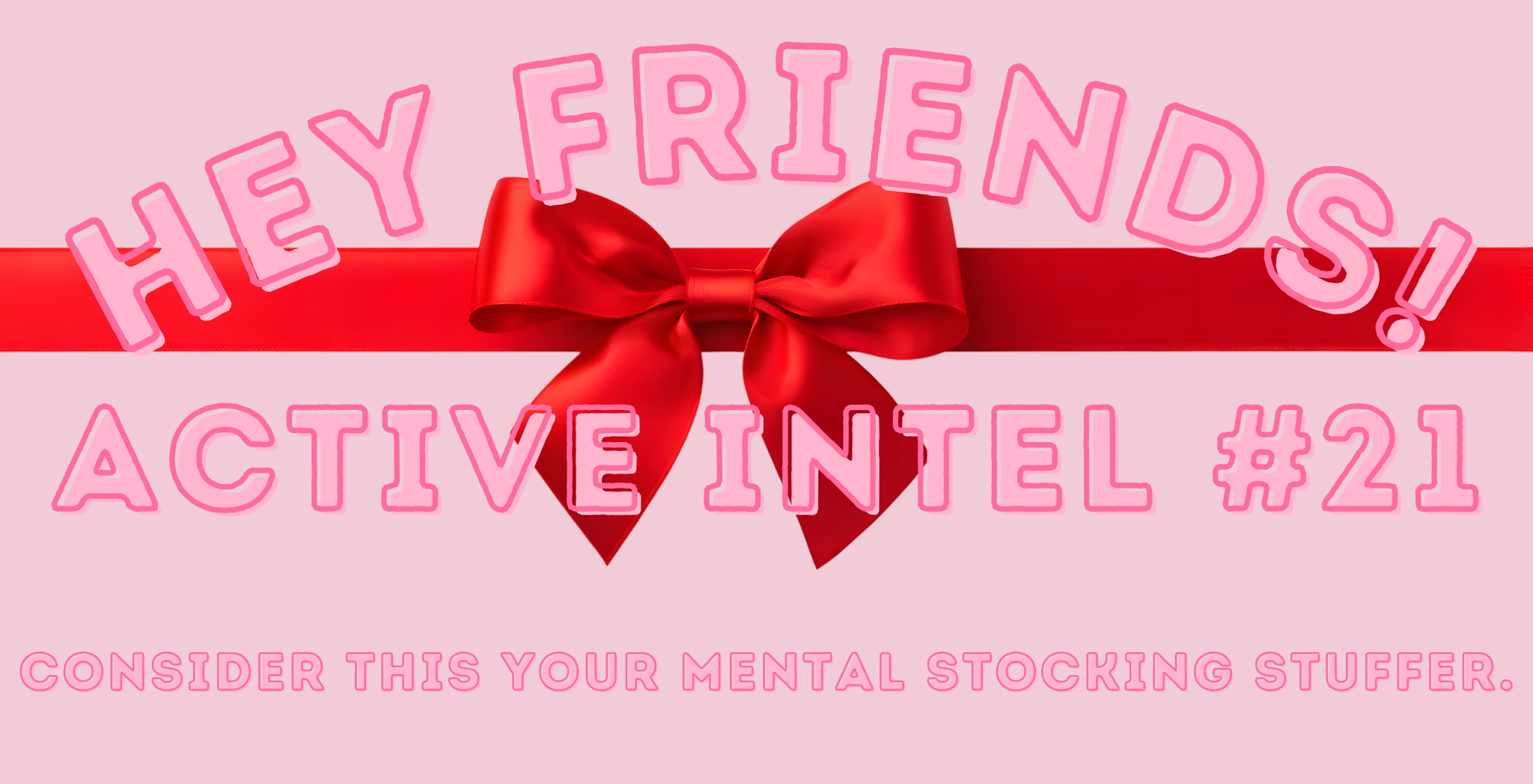 Active Intel #21 - Consider This Your Mental Stocking Stuffer.