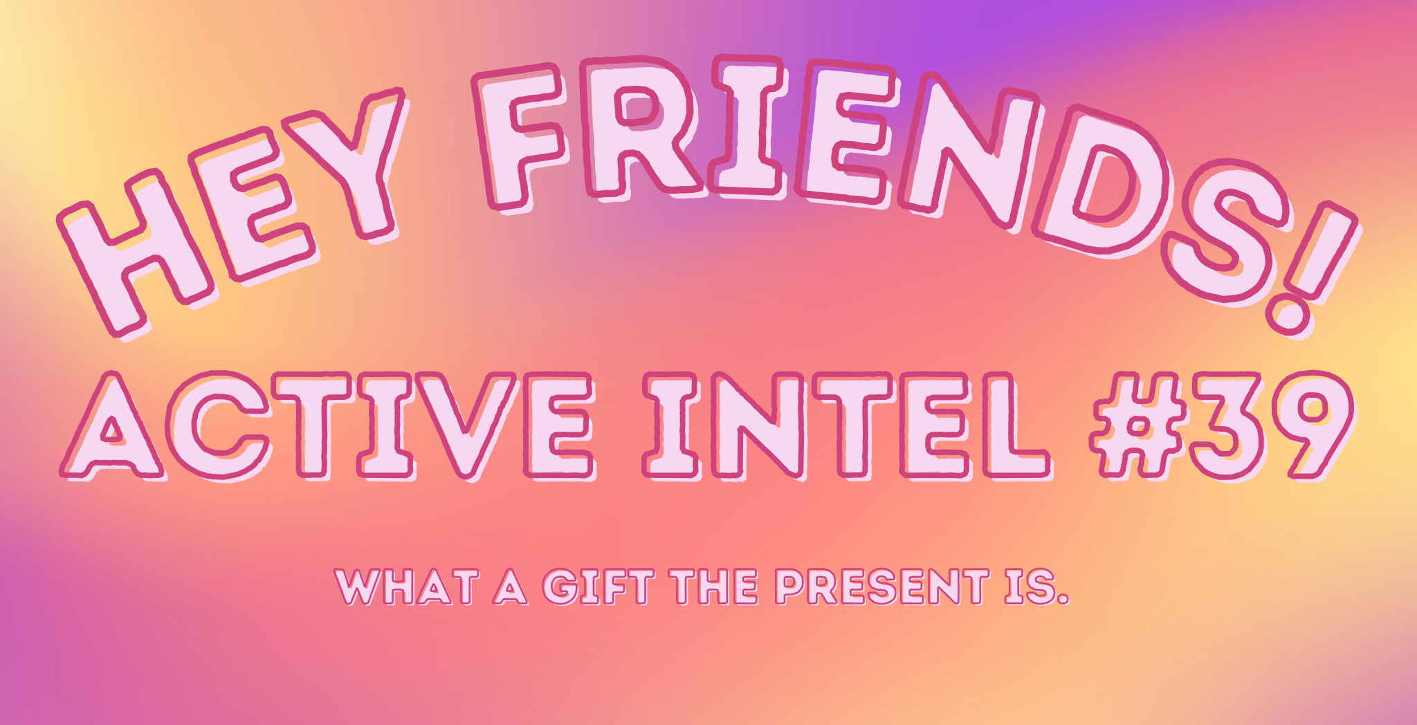 Active Intel #39 - What A Gift The Present Is.